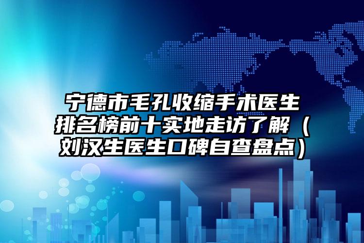 宁德市毛孔收缩手术医生排名榜前十实地走访了解（刘汉生医生口碑自查盘点）