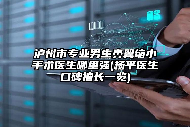 泸州市专业男生鼻翼缩小手术医生哪里强(杨平医生口碑擅长一览)