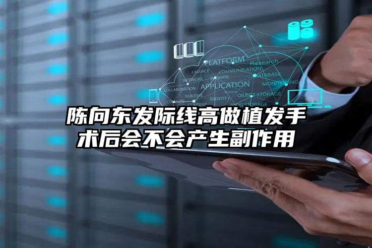 陈向东发际线高做植发手术后会不会产生副作用