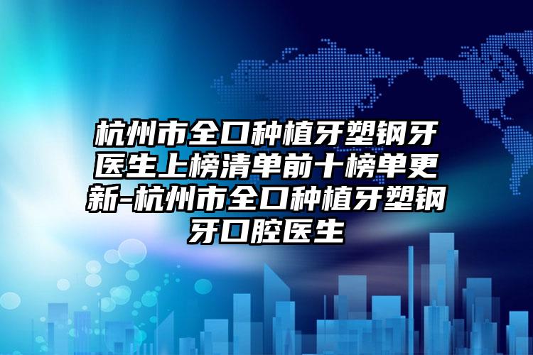 杭州市全口种植牙塑钢牙医生上榜清单前十榜单更新-杭州市全口种植牙塑钢牙口腔医生