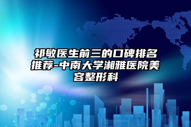祁敏医生前三的口碑排名推荐-中南大学湘雅医院美容整形科
