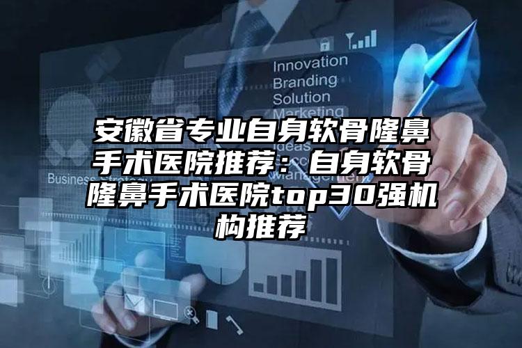 安徽省专业自身软骨隆鼻手术医院推荐：自身软骨隆鼻手术医院top30强机构推荐