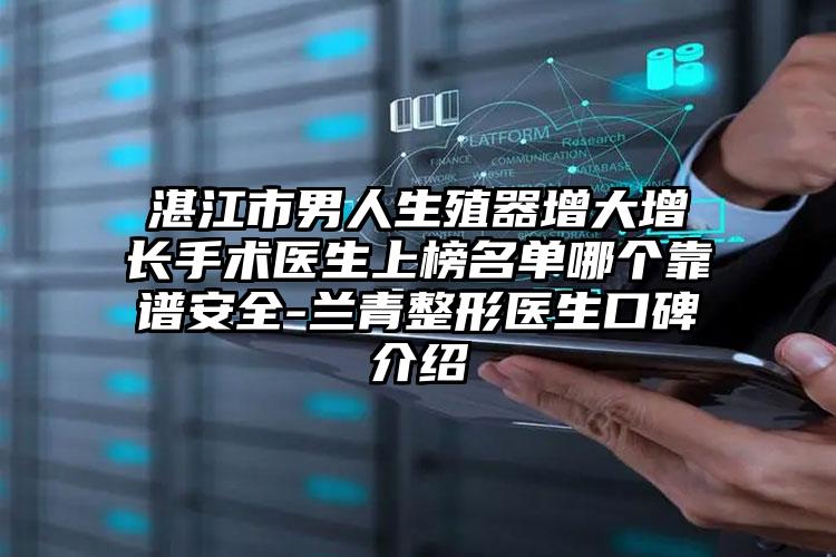 湛江市男人生殖器增大增长手术医生上榜名单哪个靠谱安全-兰青整形医生口碑介绍