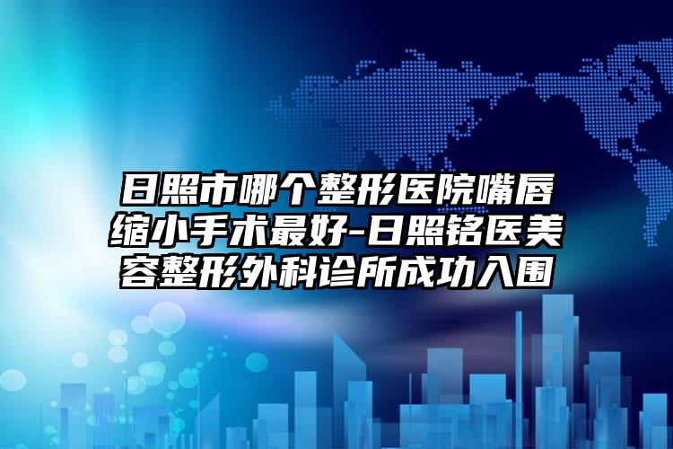 日照市哪个整形医院嘴唇缩小手术最好-日照铭医美容整形外科诊所成功入围