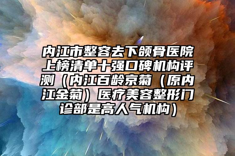 内江市整容去下颌骨医院上榜清单十强口碑机构评测（内江百龄京菊（原内江金菊）医疗美容整形门诊部是高人气机构）