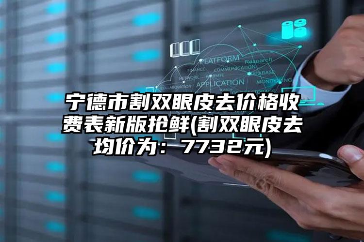 宁德市割双眼皮去价格收费表新版抢鲜(割双眼皮去均价为：7732元)