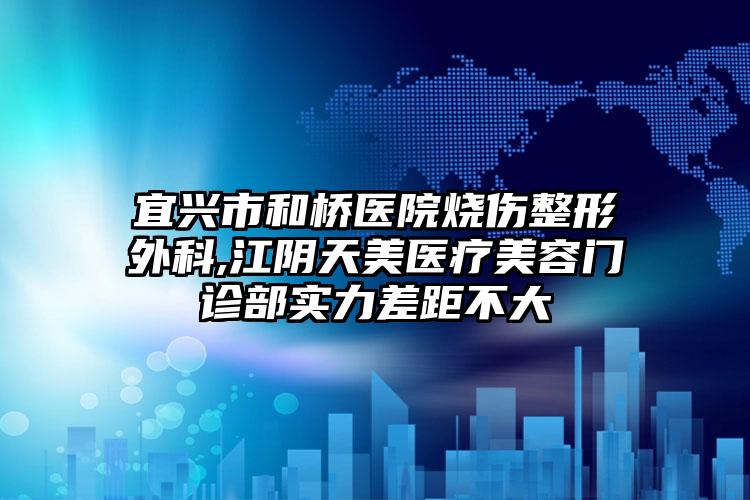 宜兴市和桥医院烧伤整形外科,江阴天美医疗美容门诊部实力差距不大
