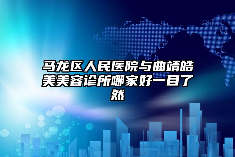 马龙区人民医院与曲靖皓美美容诊所哪家好一目了然