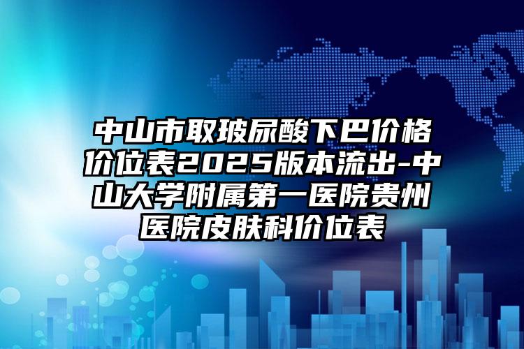 中山市取玻尿酸下巴价格价位表2025版本流出-中山大学附属第一医院贵州医院皮肤科价位表