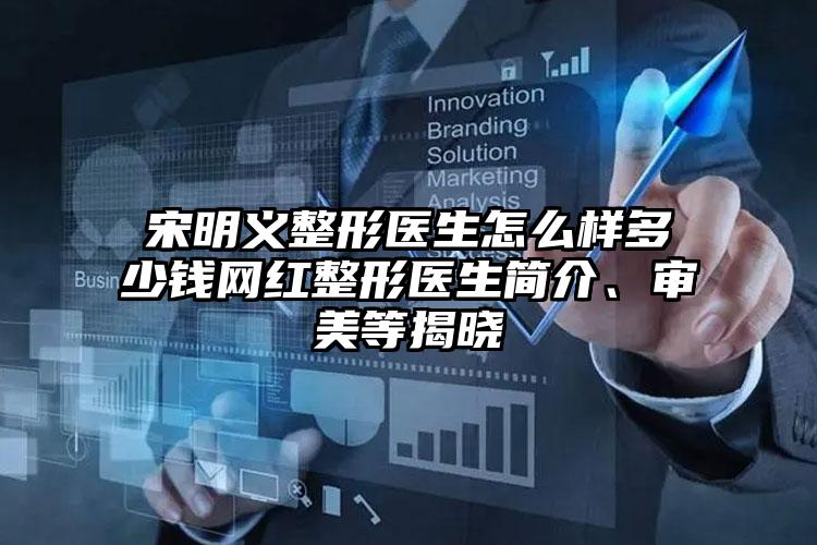 宋明义整形医生怎么样多少钱网红整形医生简介、审美等揭晓