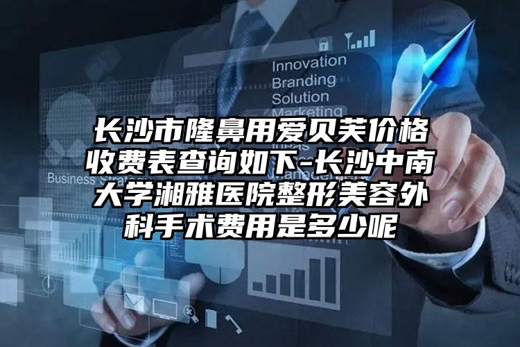 长沙市隆鼻用爱贝芙价格收费表查询如下-长沙中南大学湘雅医院整形美容外科手术费用是多少呢