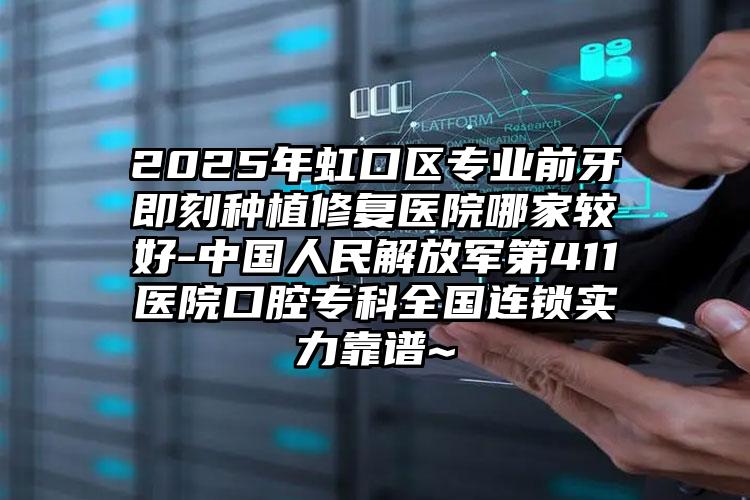 2025年虹口区专业前牙即刻种植修复医院哪家较好-中国人民解放军第411医院口腔专科全国连锁实力靠谱~