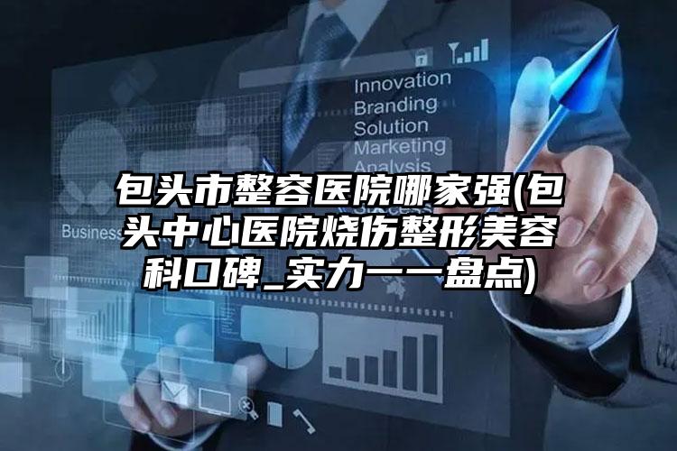 包头市整容医院哪家强(包头中心医院烧伤整形美容科口碑_实力一一盘点)