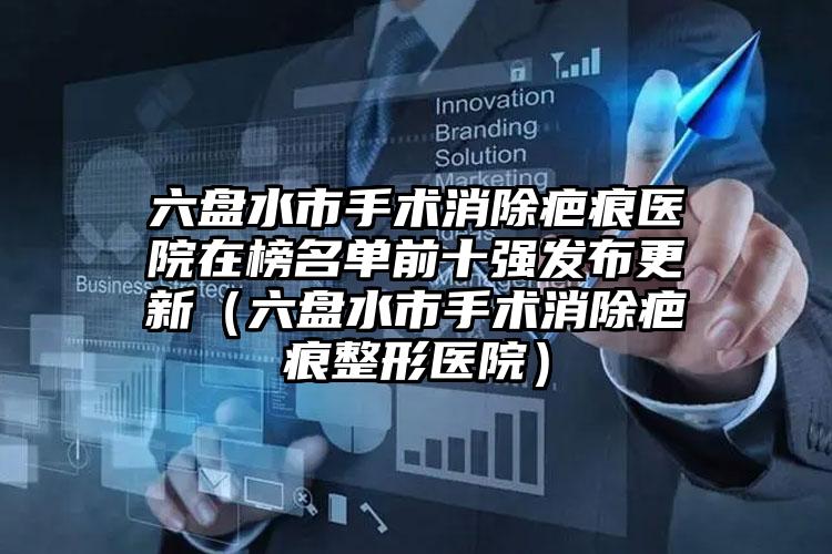 六盘水市手术消除疤痕医院在榜名单前十强发布更新（六盘水市手术消除疤痕整形医院）