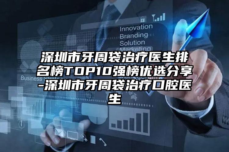 深圳市牙周袋治疗医生排名榜TOP10强榜优选分享-深圳市牙周袋治疗口腔医生
