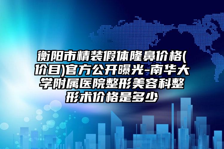 衡阳市精装假体隆鼻价格(价目)官方公开曝光-南华大学附属医院整形美容科整形术价格是多少