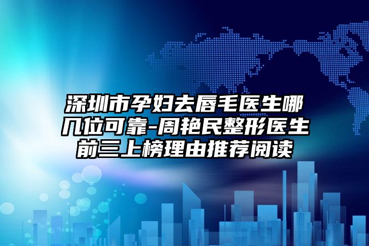 深圳市孕妇去唇毛医生哪几位可靠-周艳民整形医生前三上榜理由推荐阅读