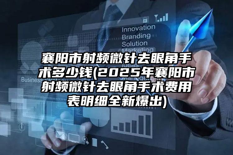 襄阳市射频微针去眼角手术多少钱(2025年襄阳市射频微针去眼角手术费用表明细全新爆出)