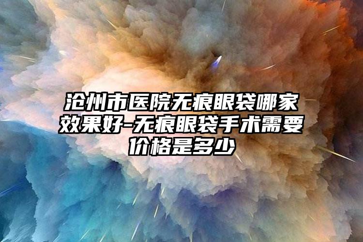 沧州市医院无痕眼袋哪家效果好-无痕眼袋手术需要价格是多少