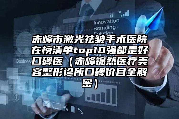 赤峰市激光祛皱手术医院在榜清单top10强都是好口碑医（赤峰锦然医疗美容整形诊所口碑价目全解密）