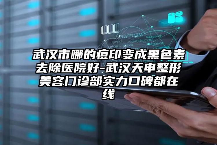 武汉市哪的痘印变成黑色素去除医院好-武汉天申整形美容门诊部实力口碑都在线