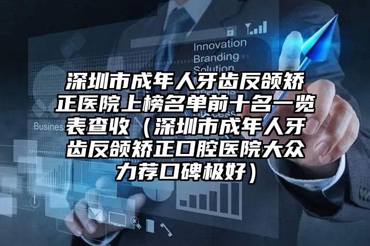 深圳市成年人牙齿反颌矫正医院上榜名单前十名一览表查收（深圳市成年人牙齿反颌矫正口腔医院大众力荐口碑极好）