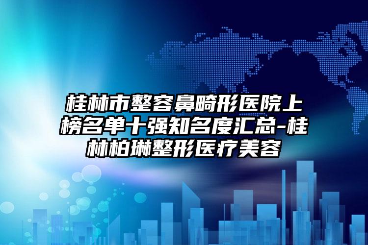桂林市整容鼻畸形医院上榜名单十强知名度汇总-桂林柏琳整形医疗美容
