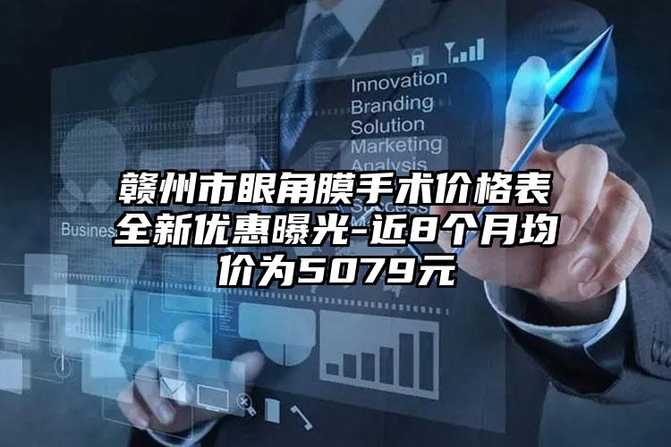 赣州市眼角膜手术价格表全新优惠曝光-近8个月均价为5079元