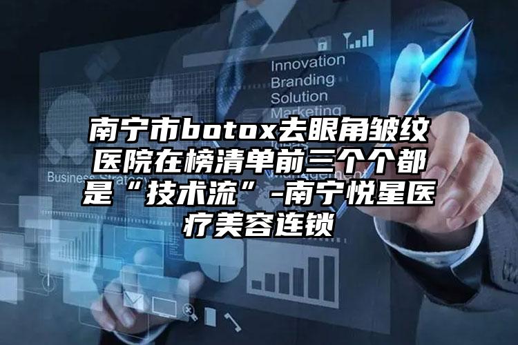 南宁市botox去眼角皱纹医院在榜清单前三个个都是“技术流”-南宁悦星医疗美容连锁