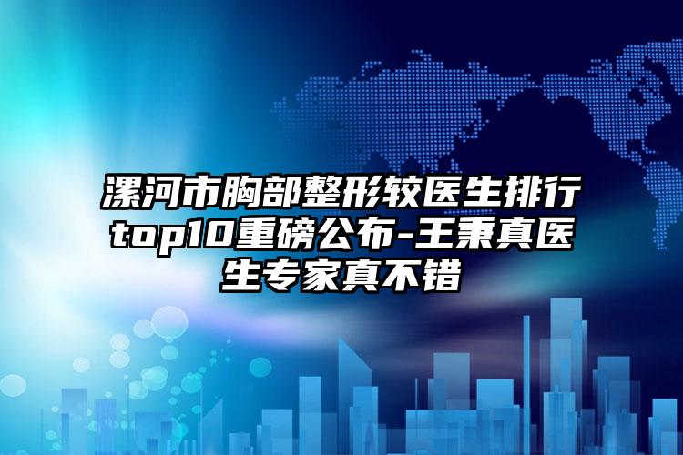 漯河市胸部整形较医生排行top10重磅公布-王秉真医生专家真不错