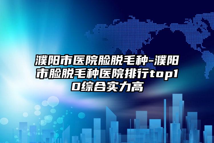 濮阳市医院脸脱毛种-濮阳市脸脱毛种医院排行top10综合实力高