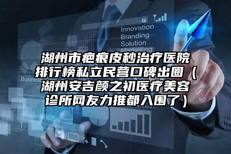 湖州市疤痕皮秒治疗医院排行榜私立民营口碑出圈（湖州安吉颜之初医疗美容诊所网友力推都入围了）