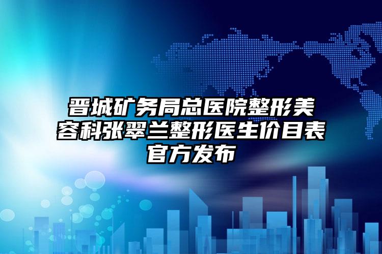 晋城矿务局总医院整形美容科张翠兰整形医生价目表官方发布