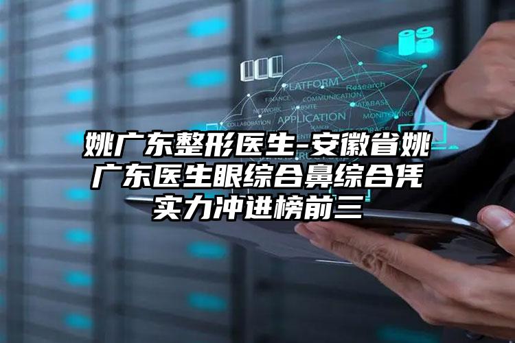姚广东整形医生-安徽省姚广东医生眼综合鼻综合凭实力冲进榜前三