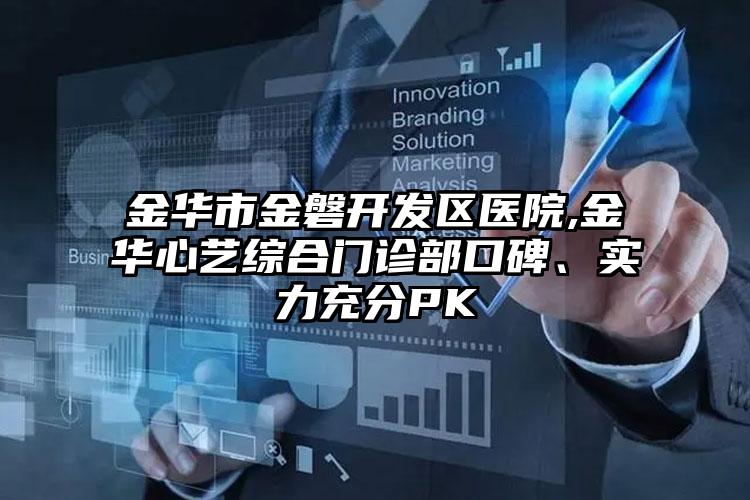 金华市金磐开发区医院,金华心艺综合门诊部口碑、实力充分PK
