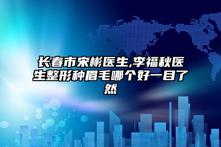 长春市宋彬医生,李福秋医生整形种眉毛哪个好一目了然
