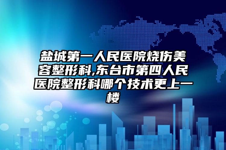 盐城第一人民医院烧伤美容整形科,东台市第四人民医院整形科哪个技术更上一楼