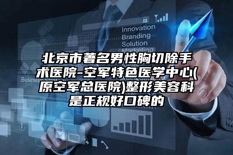 北京市著名男性胸切除手术医院-空军特色医学中心(原空军总医院)整形美容科是正规好口碑的