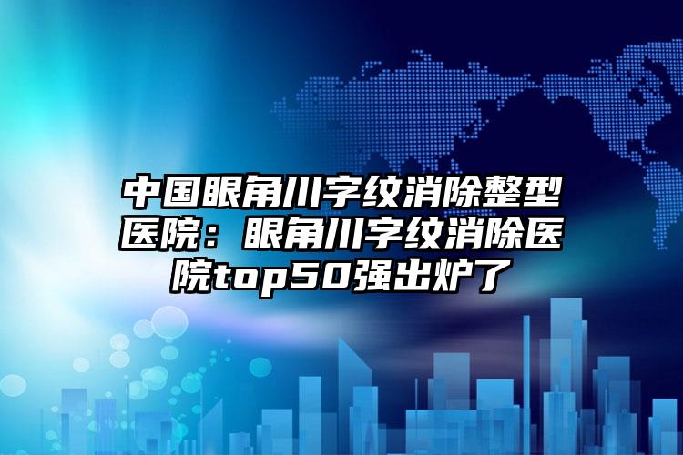 中国眼角川字纹消除整型医院：眼角川字纹消除医院top50强出炉了