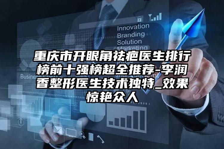 重庆市开眼角祛疤医生排行榜前十强榜超全推荐-李润香整形医生技术独特_效果惊艳众人
