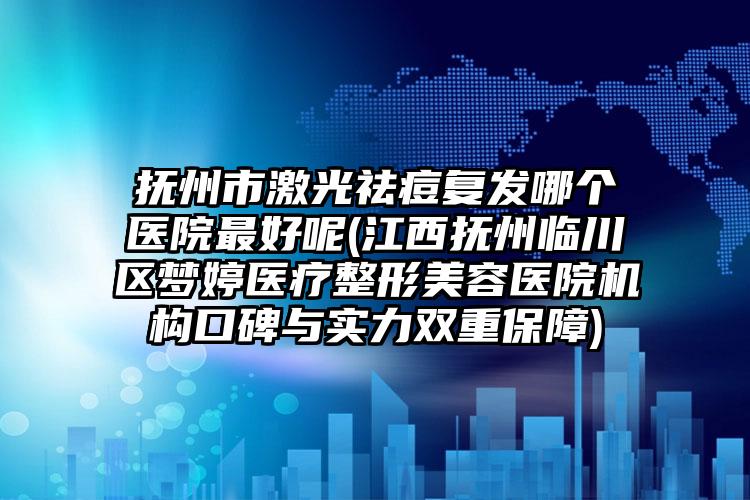 抚州市激光祛痘复发哪个医院最好呢(江西抚州临川区梦婷医疗整形美容医院机构口碑与实力双重保障)