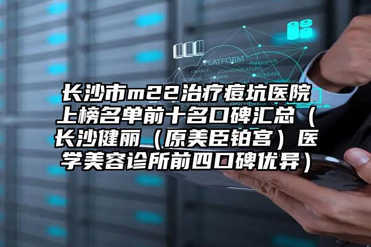 长沙市m22治疗痘坑医院上榜名单前十名口碑汇总（长沙健丽（原美臣铂宫）医学美容诊所前四口碑优异）