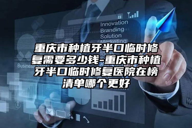 重庆市种植牙半口临时修复需要多少钱-重庆市种植牙半口临时修复医院在榜清单哪个更好