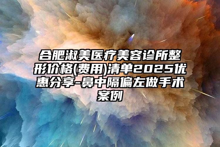 合肥淑美医疗美容诊所整形价格(费用)清单2025优惠分享-鼻中隔偏左做手术案例