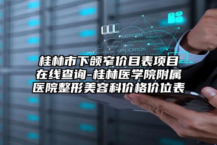 桂林市下颌窄价目表项目在线查询-桂林医学院附属医院整形美容科价格价位表