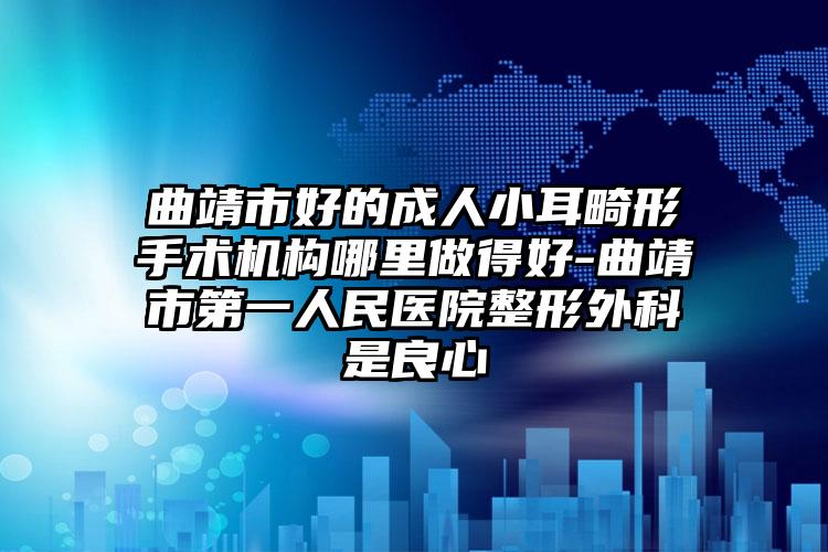 曲靖市好的成人小耳畸形手术机构哪里做得好-曲靖市第一人民医院整形外科是良心