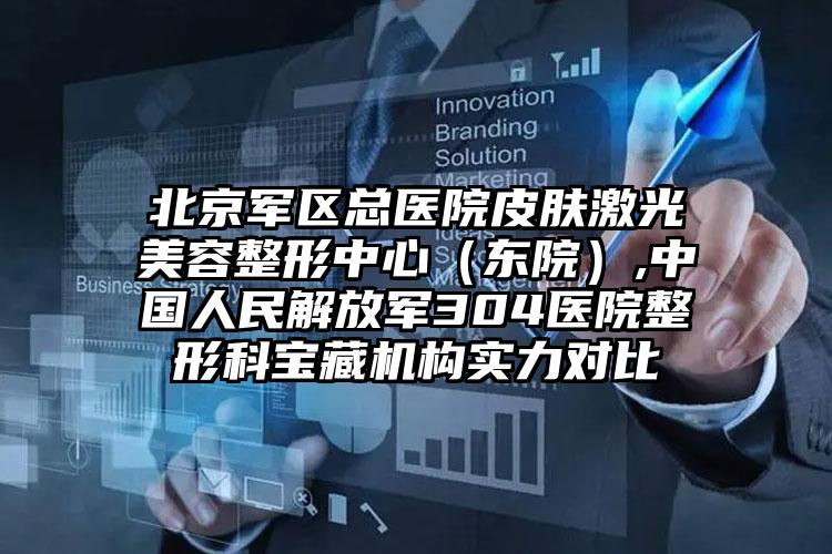 北京军区总医院皮肤激光美容整形中心（东院）,中国人民解放军304医院整形科宝藏机构实力对比