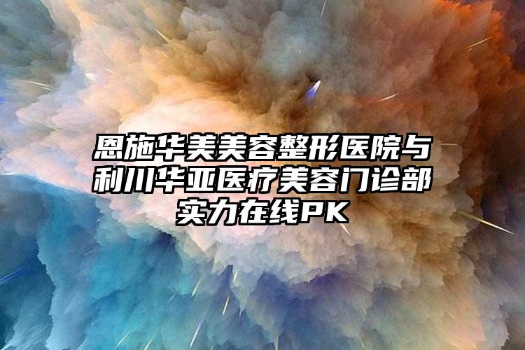 恩施华美美容整形医院与利川华亚医疗美容门诊部实力在线PK