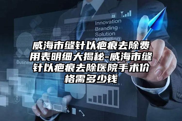 威海市缝针以疤痕去除费用表明细大揭秘-威海市缝针以疤痕去除医院手术价格需多少钱