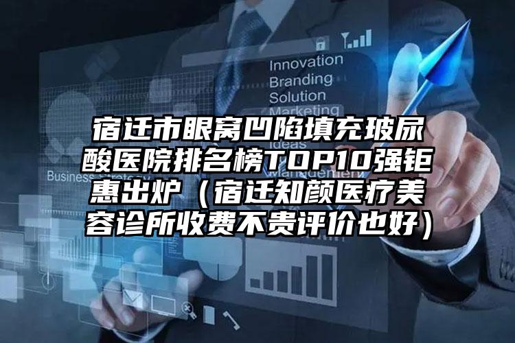 宿迁市眼窝凹陷填充玻尿酸医院排名榜TOP10强钜惠出炉（宿迁知颜医疗美容诊所收费不贵评价也好）